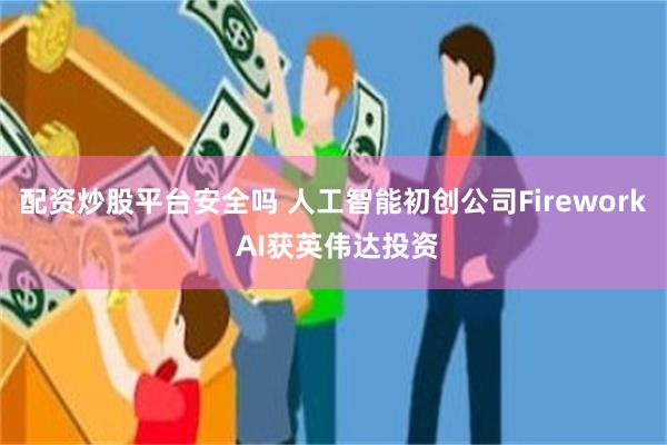 配资炒股平台安全吗 人工智能初创公司Firework AI获英伟达投资