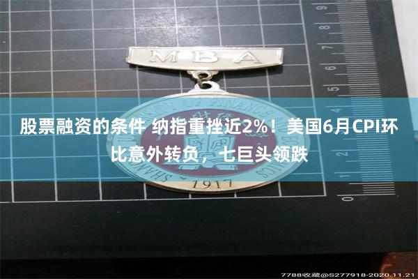 股票融资的条件 纳指重挫近2%！美国6月CPI环比意外转负，七巨头领跌