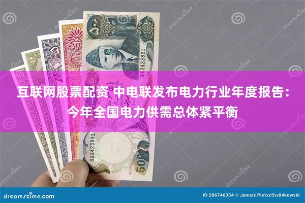 互联网股票配资 中电联发布电力行业年度报告：今年全国电力供需总体紧平衡