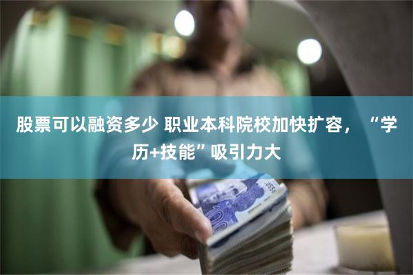 股票可以融资多少 职业本科院校加快扩容， “学历+技能”吸引力大