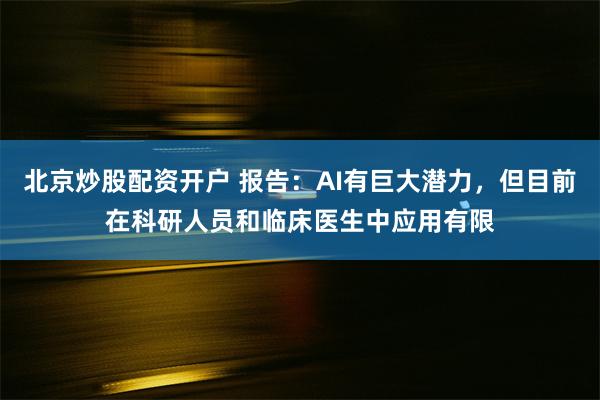 北京炒股配资开户 报告：AI有巨大潜力，但目前在科研人员和临床医生中应用有限