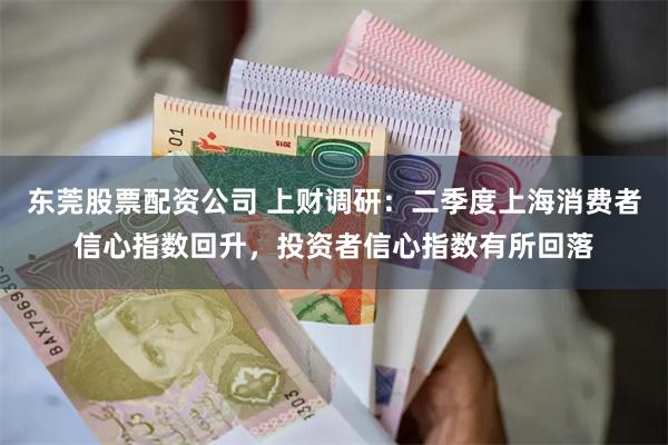 东莞股票配资公司 上财调研：二季度上海消费者信心指数回升，投资者信心指数有所回落