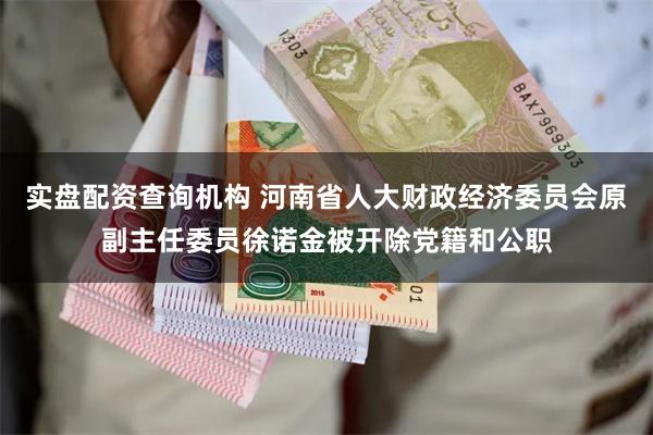 实盘配资查询机构 河南省人大财政经济委员会原副主任委员徐诺金被开除党籍和公职