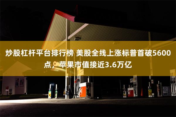 炒股杠杆平台排行榜 美股全线上涨标普首破5600点，苹果市值接近3.6万亿