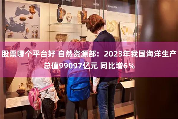 股票哪个平台好 自然资源部：2023年我国海洋生产总值99097亿元 同比增6％