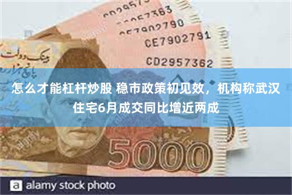 怎么才能杠杆炒股 稳市政策初见效，机构称武汉住宅6月成交同比增近两成