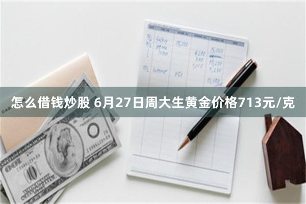 怎么借钱炒股 6月27日周大生黄金价格713元/克