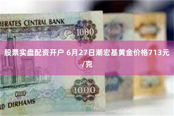 股票实盘配资开户 6月27日潮宏基黄金价格713元/克