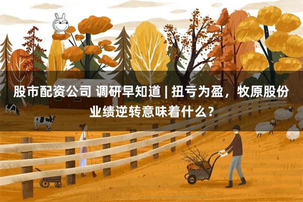 股市配资公司 调研早知道 | 扭亏为盈，牧原股份业绩逆转意味着什么？