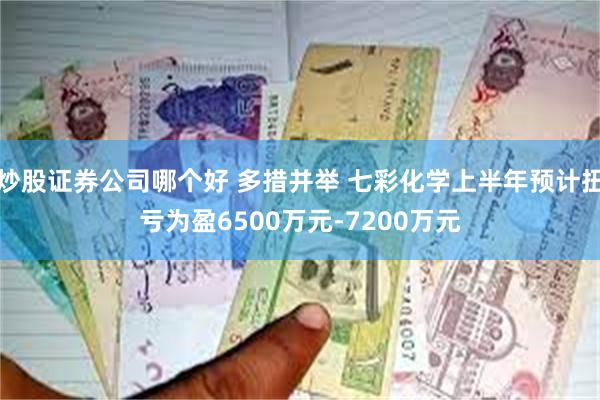 炒股证券公司哪个好 多措并举 七彩化学上半年预计扭亏为盈6500万元-7200万元