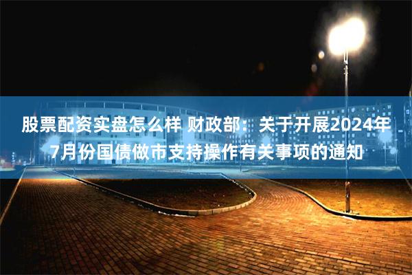 股票配资实盘怎么样 财政部：关于开展2024年7月份国债做市支持操作有关事项的通知