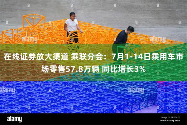 在线证劵放大渠道 乘联分会：7月1-14日乘用车市场零售57.8万辆 同比增长3%