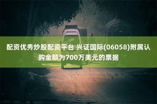 配资优秀炒股配资平台 兴证国际(06058)附属认购金额为700万美元的票据