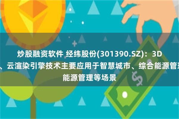 炒股融资软件 经纬股份(301390.SZ)：3DGIS引擎、云渲染引擎技术主要应用于智慧城市、综合能源管理等场景