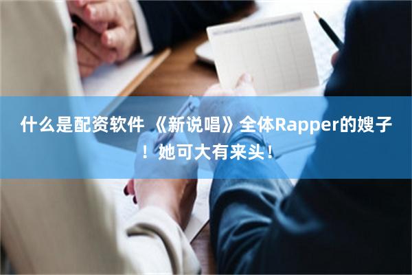 什么是配资软件 《新说唱》全体Rapper的嫂子！她可大有来头！