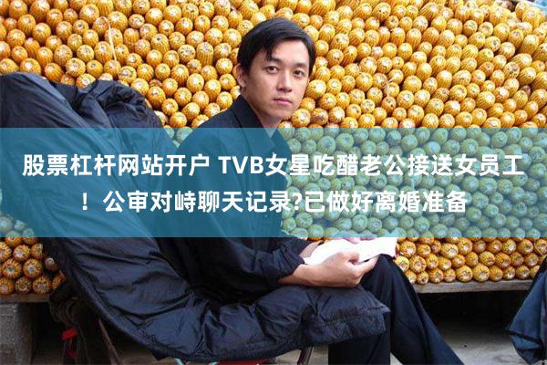 股票杠杆网站开户 TVB女星吃醋老公接送女员工！公审对峙聊天记录?已做好离婚准备