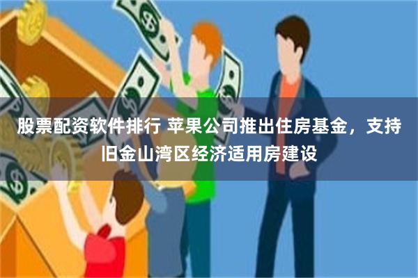 股票配资软件排行 苹果公司推出住房基金，支持旧金山湾区经济适用房建设