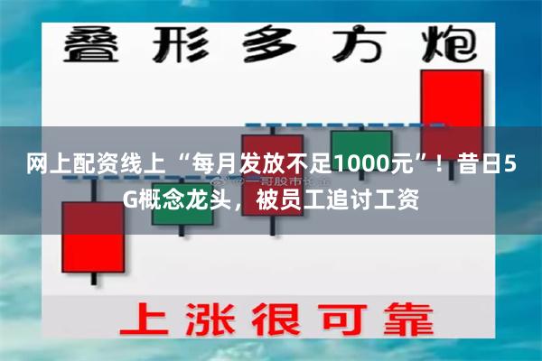 网上配资线上 “每月发放不足1000元”！昔日5G概念龙头，被员工追讨工资