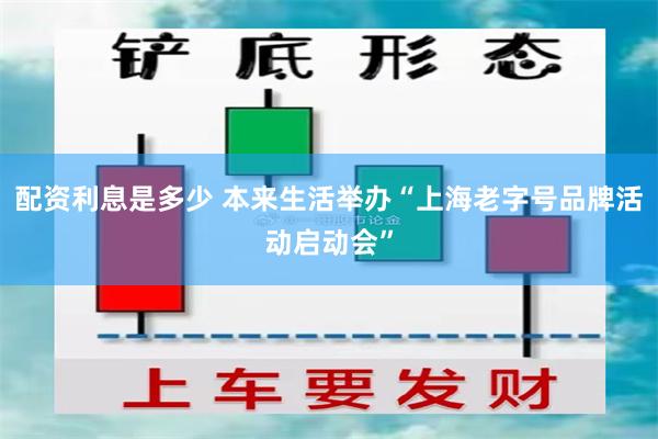 配资利息是多少 本来生活举办“上海老字号品牌活动启动会”