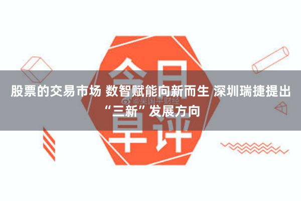 股票的交易市场 数智赋能向新而生 深圳瑞捷提出“三新”发展方向