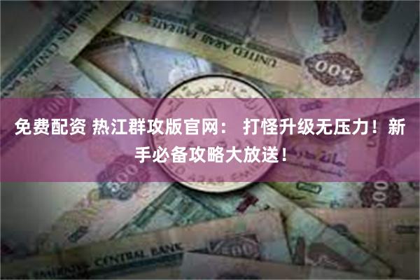 免费配资 热江群攻版官网： 打怪升级无压力！新手必备攻略大放送！