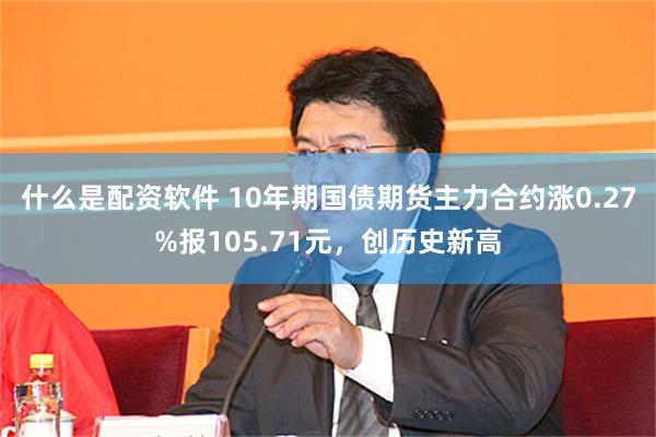 什么是配资软件 10年期国债期货主力合约涨0.27%报105.71元，创历史新高