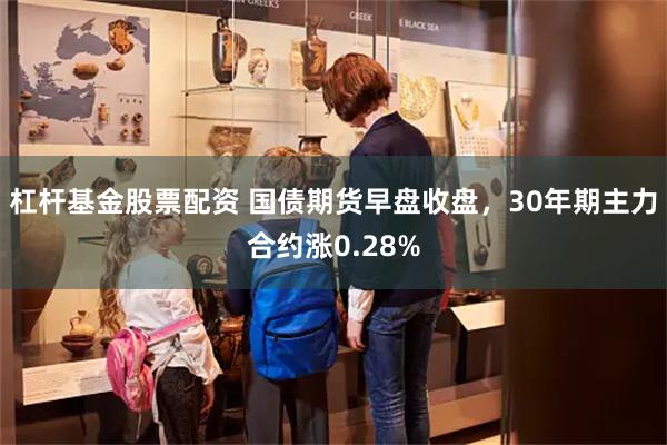 杠杆基金股票配资 国债期货早盘收盘，30年期主力合约涨0.28%