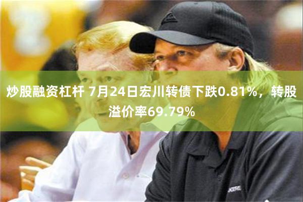 炒股融资杠杆 7月24日宏川转债下跌0.81%，转股溢价率69.79%