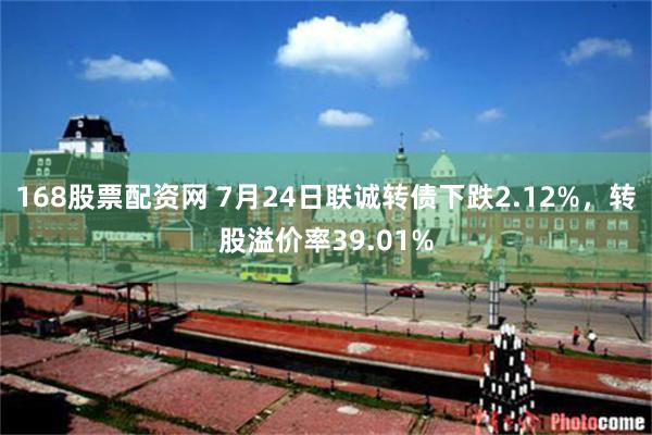 168股票配资网 7月24日联诚转债下跌2.12%，转股溢价率39.01%