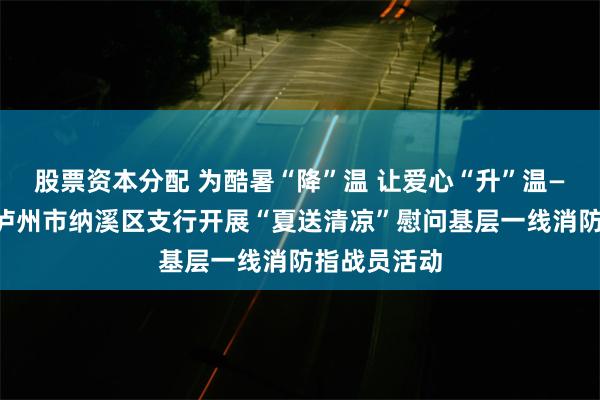 股票资本分配 为酷暑“降”温 让爱心“升”温——邮储银行泸州市纳溪区支行开展“夏送清凉”慰问基层一线消防指战员活动