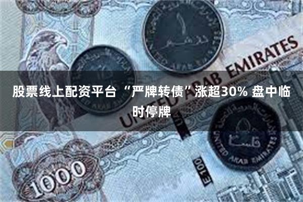 股票线上配资平台 “严牌转债”涨超30% 盘中临时停牌