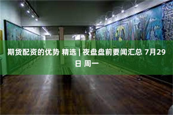 期货配资的优势 精选 | 夜盘盘前要闻汇总 7月29日 周一