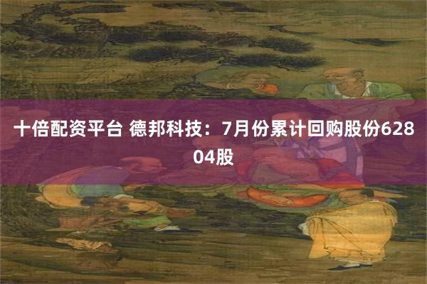 十倍配资平台 德邦科技：7月份累计回购股份62804股