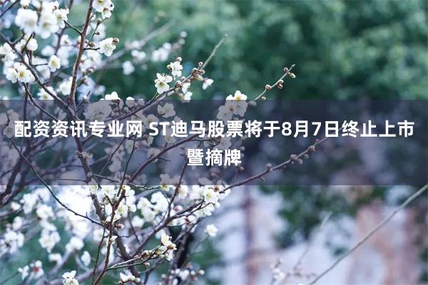 配资资讯专业网 ST迪马股票将于8月7日终止上市暨摘牌