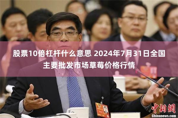 股票10倍杠杆什么意思 2024年7月31日全国主要批发市场草莓价格行情