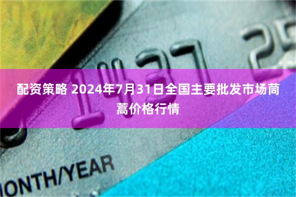 配资策略 2024年7月31日全国主要批发市场茼蒿价格行情