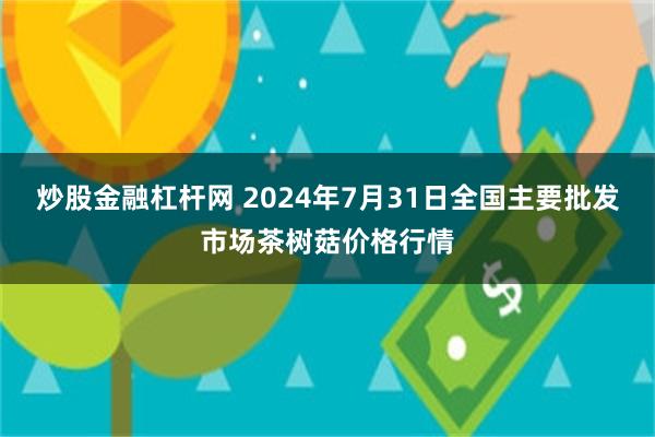 炒股金融杠杆网 2024年7月31日全国主要批发市场茶树菇价格行情