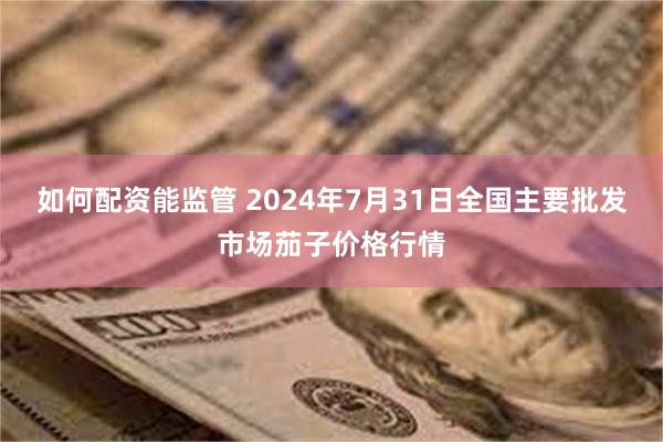 如何配资能监管 2024年7月31日全国主要批发市场茄子价格行情