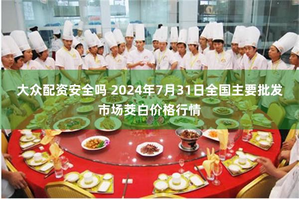 大众配资安全吗 2024年7月31日全国主要批发市场茭白价格行情