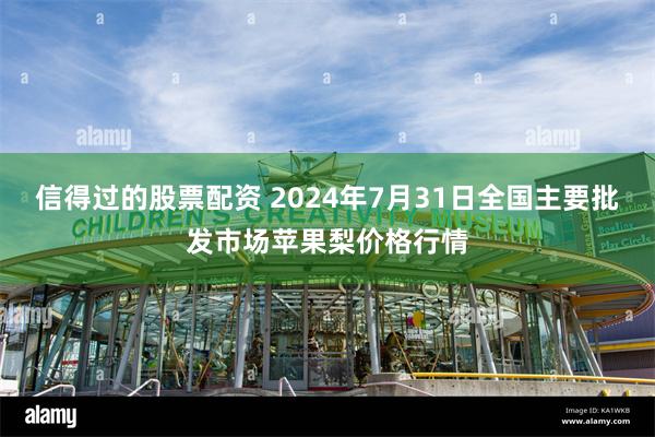 信得过的股票配资 2024年7月31日全国主要批发市场苹果梨价格行情