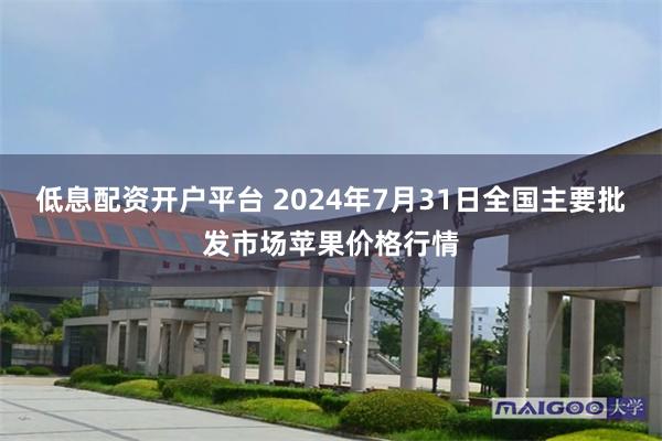 低息配资开户平台 2024年7月31日全国主要批发市场苹果价格行情