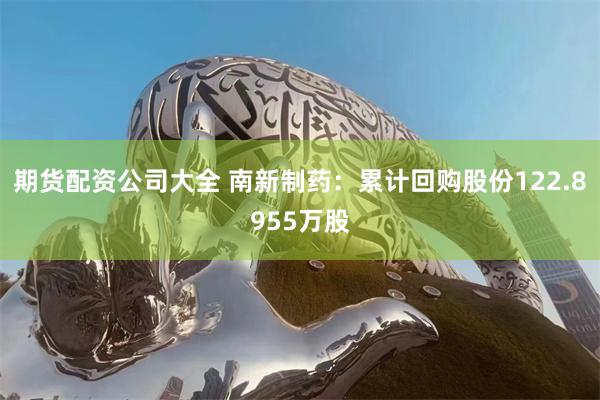 期货配资公司大全 南新制药：累计回购股份122.8955万股