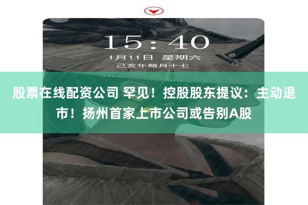 股票在线配资公司 罕见！控股股东提议：主动退市！扬州首家上市公司或告别A股