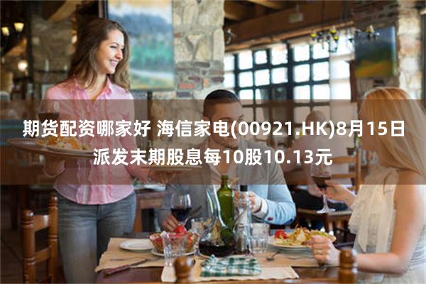 期货配资哪家好 海信家电(00921.HK)8月15日派发末期股息每10股10.13元