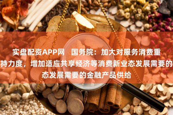 实盘配资APP网   国务院：加大对服务消费重点领域信贷支持力度，增加适应共享经济等消费新业态发展需要的金融产品供给