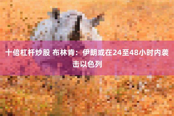 十倍杠杆炒股 布林肯：伊朗或在24至48小时内袭击以色列