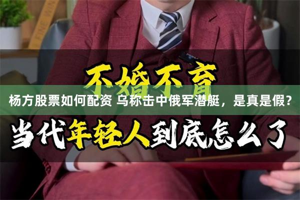 杨方股票如何配资 乌称击中俄军潜艇，是真是假？