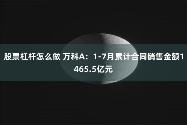 股票杠杆怎么做 万科A：1-7月累计合同销售金额1465.5亿元