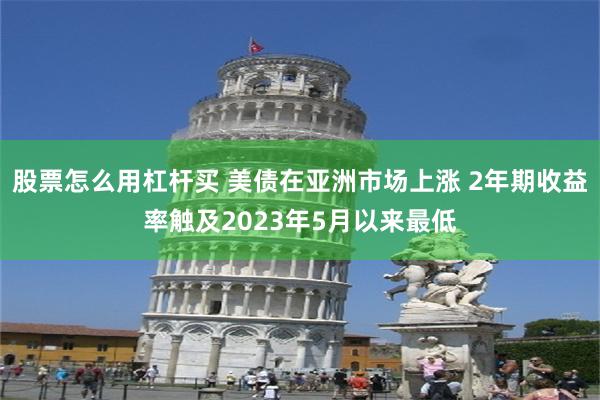 股票怎么用杠杆买 美债在亚洲市场上涨 2年期收益率触及2023年5月以来最低