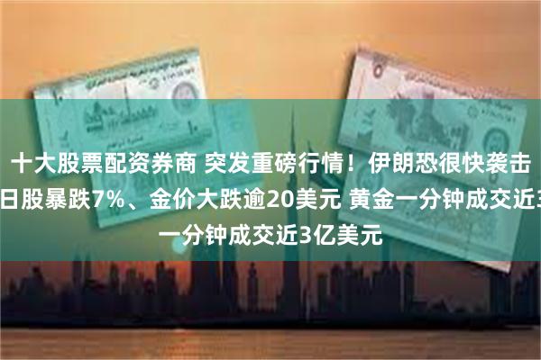 十大股票配资券商 突发重磅行情！伊朗恐很快袭击以色列 日股暴跌7%、金价大跌逾20美元 黄金一分钟成交近3亿美元